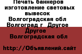 Печать баннеров, изготовление световых вывесок - Волгоградская обл., Волгоград г. Другое » Другое   . Волгоградская обл.